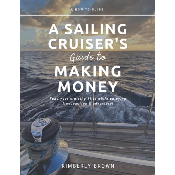 A Sailing Cruiser's Guide to Making Money: Fund your cruising kitty while enjoying freedom, fun & adventure!, (Paperback)