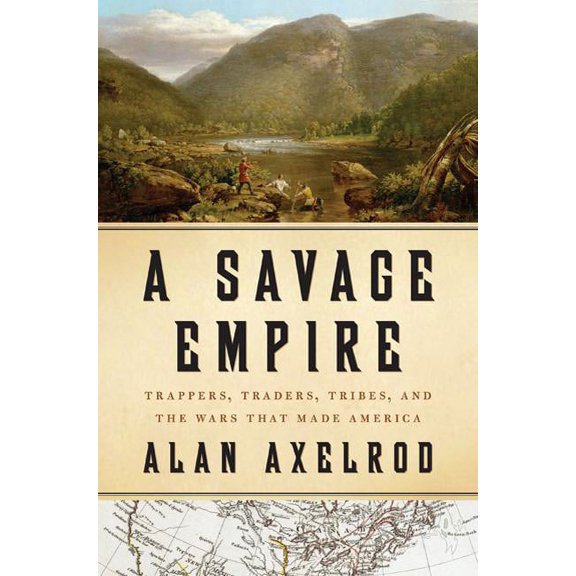 A Savage Empire : Trappers, Traders, Tribes, and the Wars That Made America (Hardcover)