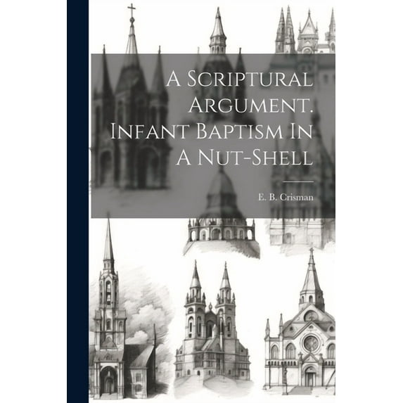 A Scriptural Argument. Infant Baptism In A Nut-shell (Paperback)