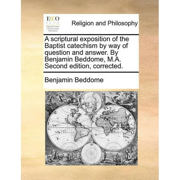 A Scriptural Exposition of the Baptist Catechism by Way of Question and Answer. by Benjamin Beddome, M.A. Second Edition, Corrected. (Paperback)