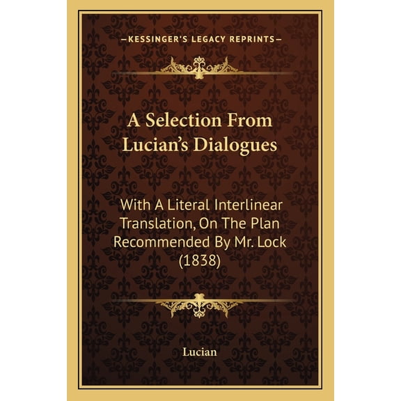 A Selection From Lucian's Dialogues: With A Literal Interlinear Translation, On The Plan Recommended By Mr. Lock (1838), (Paperback)