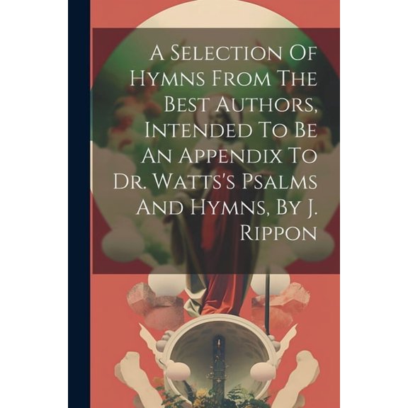 A Selection Of Hymns From The Best Authors, Intended To Be An Appendix To Dr. Watts's Psalms And Hymns, By J. Rippo, (Paperback)