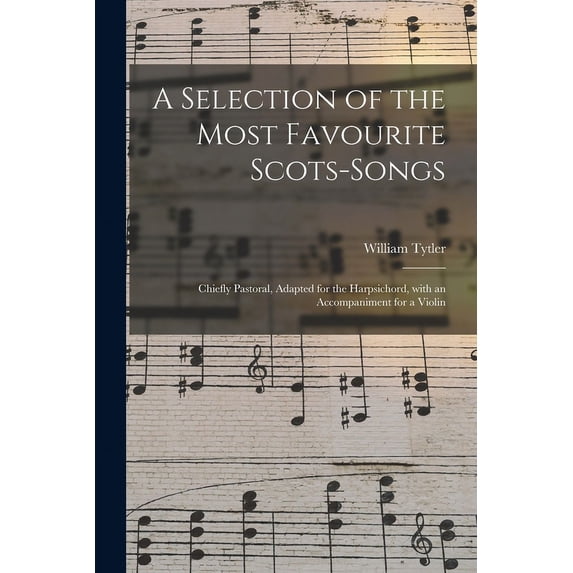 A Selection of the Most Favourite Scots-songs: Chiefly Pastoral, Adapted for the Harpsichord, With an Accompaniment for a Violin Paperback 1015097405 9781015097407 Tytler, William 1711-1792 Ctb