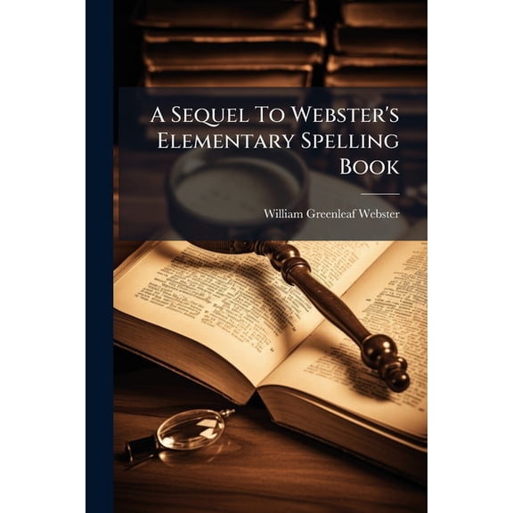 A Sequel to Webster's Elementary Spelling Book: Or, a Speller and Definer Paperback