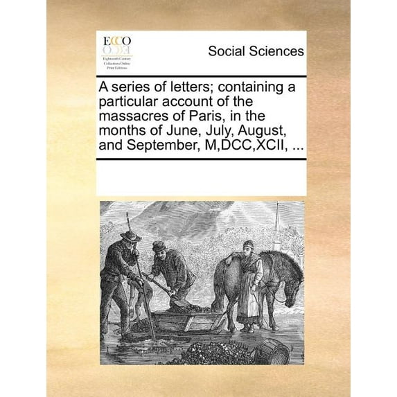 A Series of Letters; Containing a Particular Account of the Massacres of Paris, in the Months of June, July, August, and September, M, DCC, XCII, ...