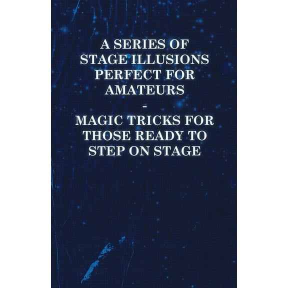 A Series of Stage Illusions Perfect for Amateurs - Magic Tricks for Those Ready to Step on Stage, (Paperback)
