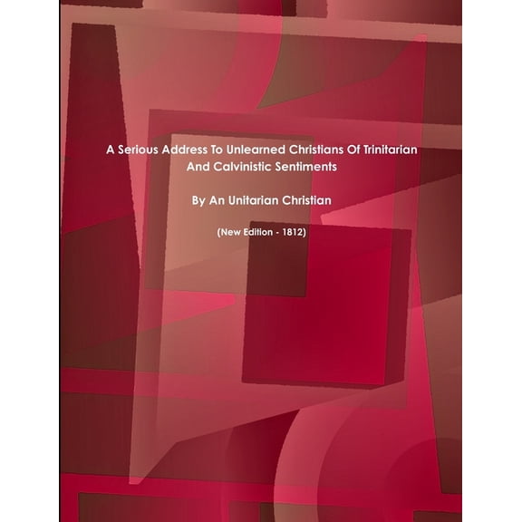 A Serious Address To Unlearned Christians Of Trinitarian And Calvinistic Sentiments. (New Edition - 1812) (Paperback)