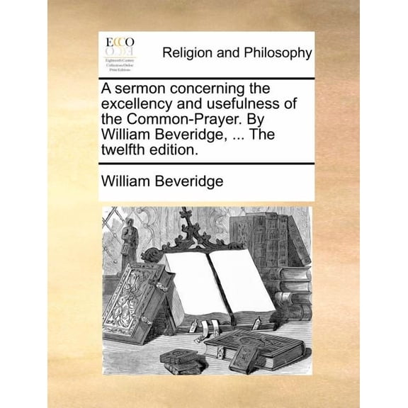 A Sermon Concerning the Excellency and Usefulness of the Common-Prayer. by William Beveridge, ... the Twelfth Edition. (Paperback)