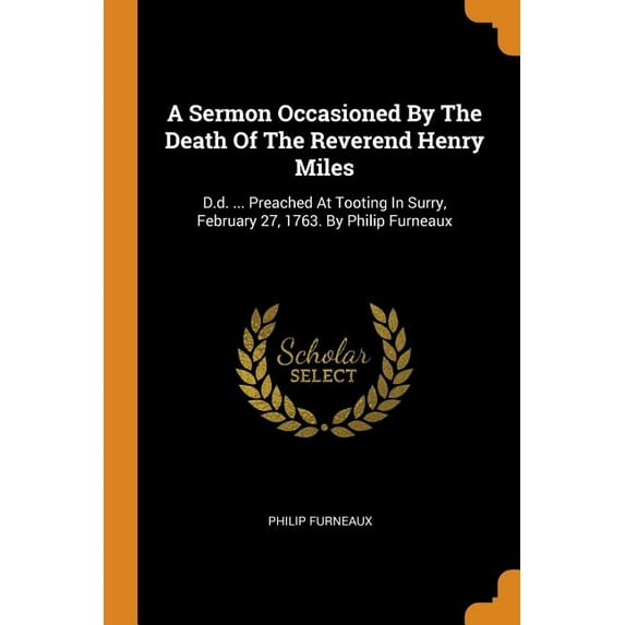 A Sermon Occasioned by the Death of the Reverend Henry Miles : D.D. ... Preached at Tooting in Surry, February 27, 1763. by Philip Furneaux (Paperback)