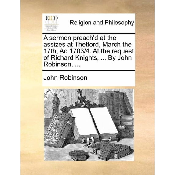 A Sermon Preach'd at the Assizes at Thetford, March the 17th, Ao 1703/4. At the Request of Richard Knights, ... by John Robinson, ... (Paperback)