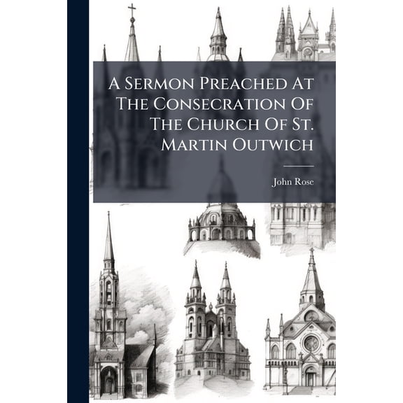 A Sermon Preached At The Consecration Of The Church Of St. Martin Outwich : London, On Monday, The 26th Of November, 1798, By John Rose, (Paperback)