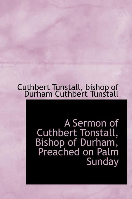 A Sermon of Cuthbert Tonstall, Bishop of Durham, Preached on Palm Sunday Hardcover