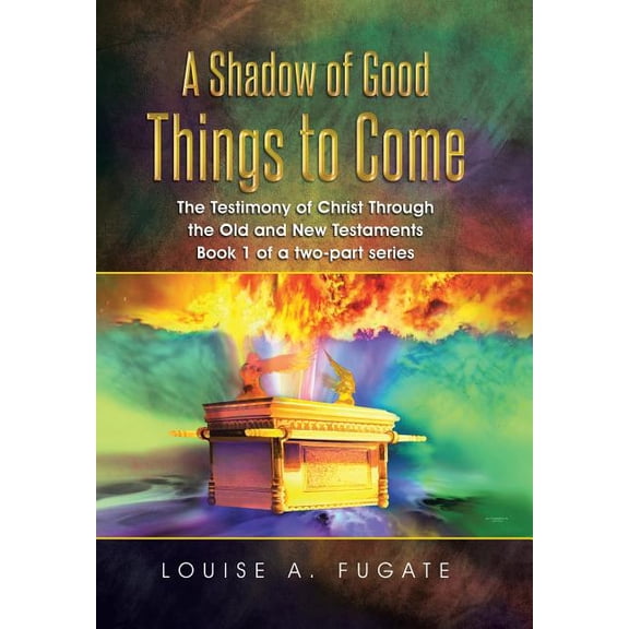 A Shadow of Good Things to Come: The Testimony of Christ Through the Old and New Testaments Book 1 of a two-part series