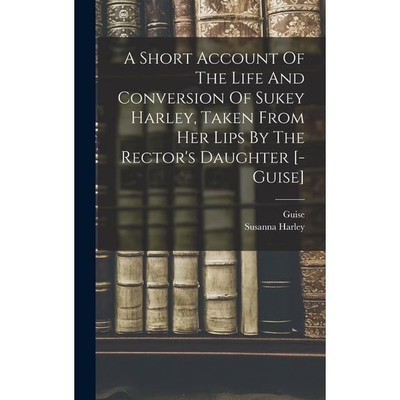 A Short Account Of The Life And Conversion Of Sukey Harley, Taken From Her Lips By The Rector's Daughter [- Guise], (Hardcover)