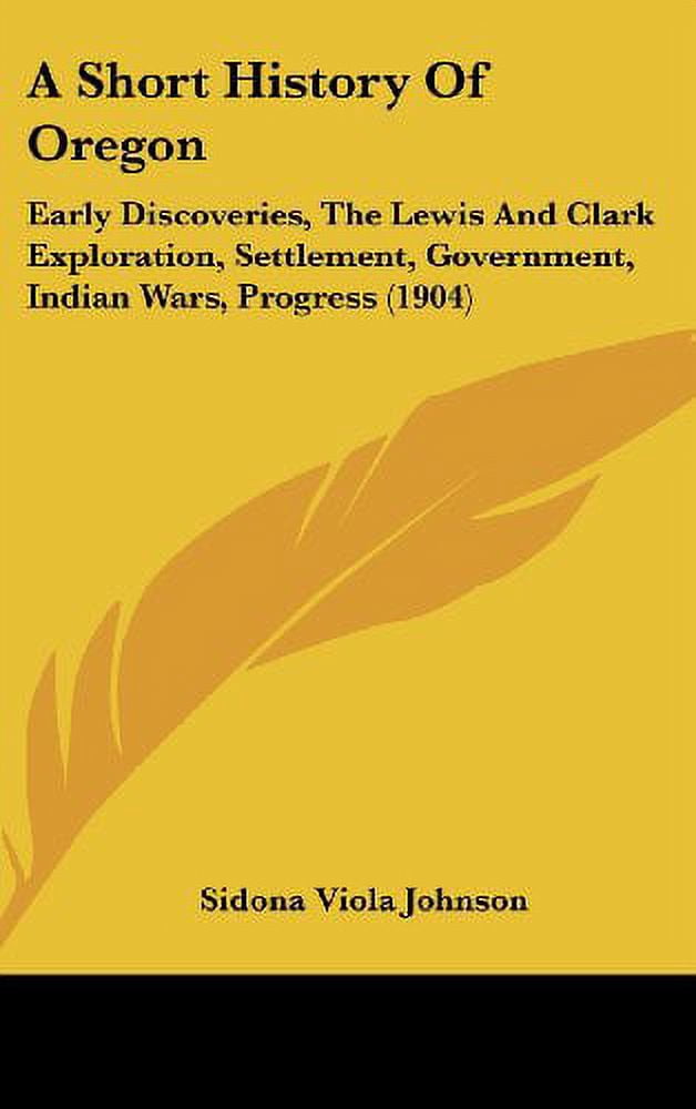 A Short History Of Oregon: Early Discoveries, The Lewis And Clark Exploration, Settlement, Government, Indian Wars, Progress 1904 Hardcover 1436984076 9781436984072 Johnson, Sidona Viola