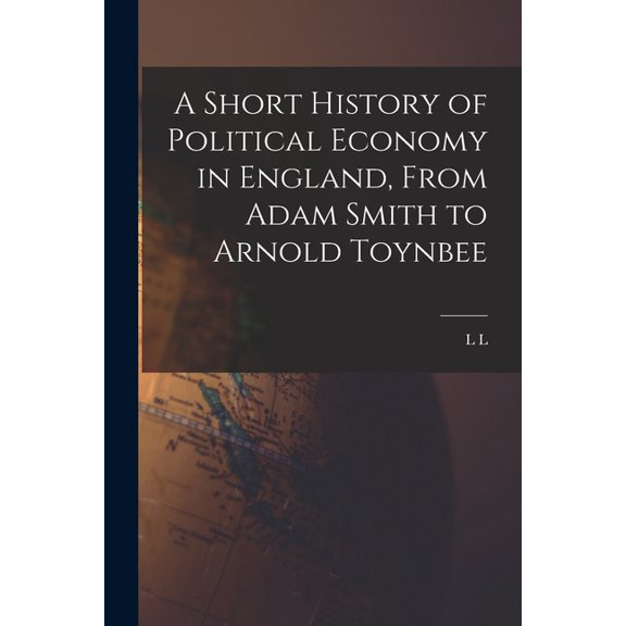 A Short History of Political Economy in England, From Adam Smith to Arnold Toynbee (Paperback)