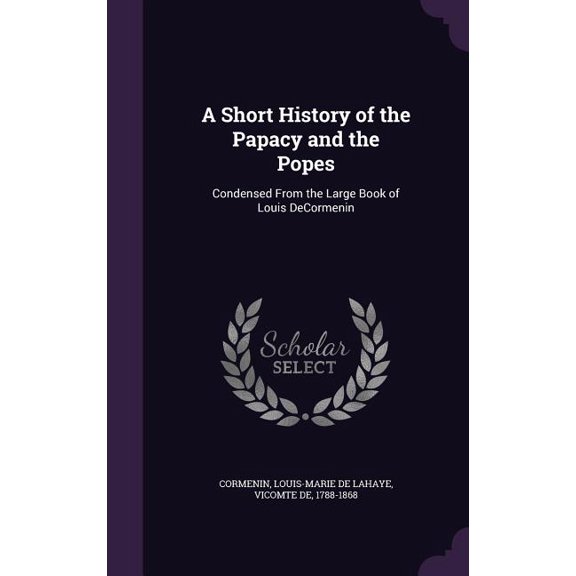 A Short History of the Papacy and the Popes : Condensed From the Large Book of Louis DeCormenin (Hardcover)