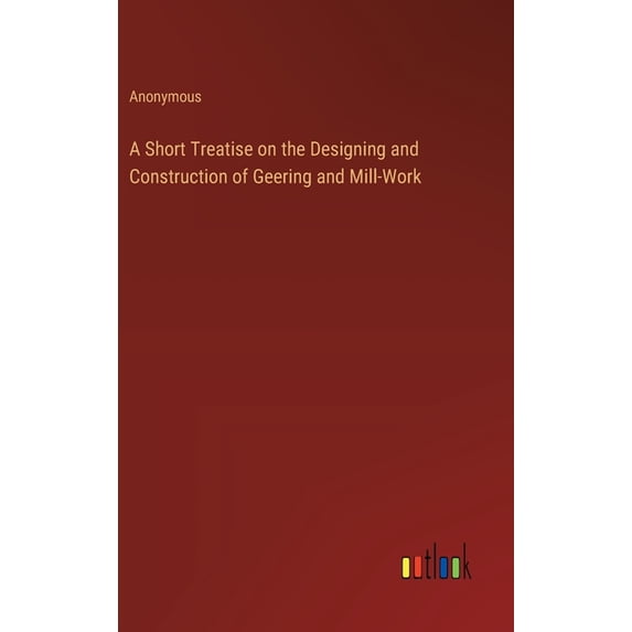 A Short Treatise on the Designing and Construction of Geering and Mill-Work, (Hardcover)