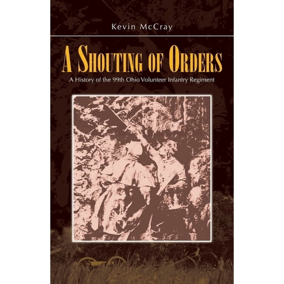 A Shouting of Orders: A History of the 99th Ohio Volunteer Infantry Regiment, (Paperback)