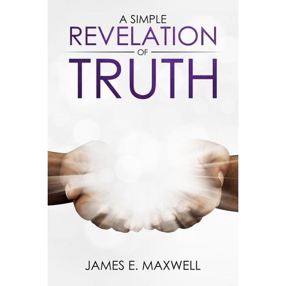 A Simple Revelation of Truth Paperback 1548319767 9781548319762 Mr. James E. Maxwell