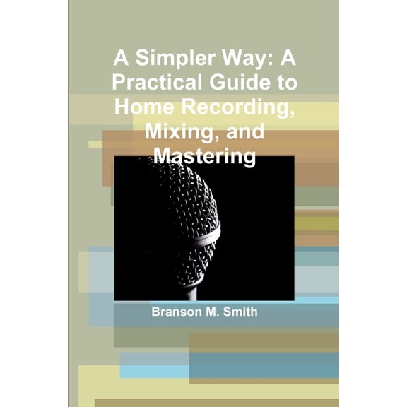 A Simpler Way: A Practical Guide to Home Recording, Mixing, and Mastering, (Paperback)