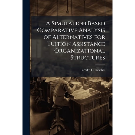 A Simulation Based Comparative Analysis of Alternatives for Tuition Assistance Organizational Structures, (Paperback)