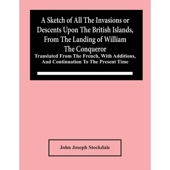 A Sketch Of All The Invasions Or Descents Upon The British Islands, From The Landing Of William The Conqueror: Translate, (Paperback)