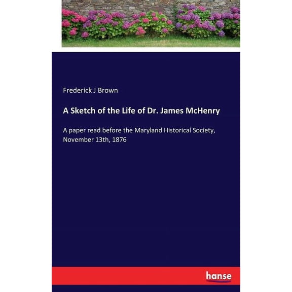 A Sketch of the Life of Dr. James McHenry: A paper read before the Maryland Historical Society, November 13th, 1876, (Paperback)