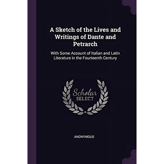 A Sketch of the Lives and Writings of Dante and Petrarch : With Some Account of Italian and Latin Literature in the Fourteenth Century (Paperback)