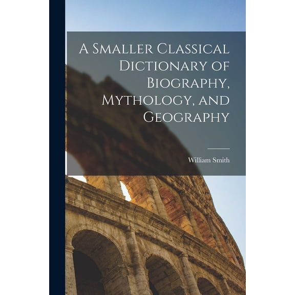 A Smaller Classical Dictionary of Biography, Mythology, and Geography