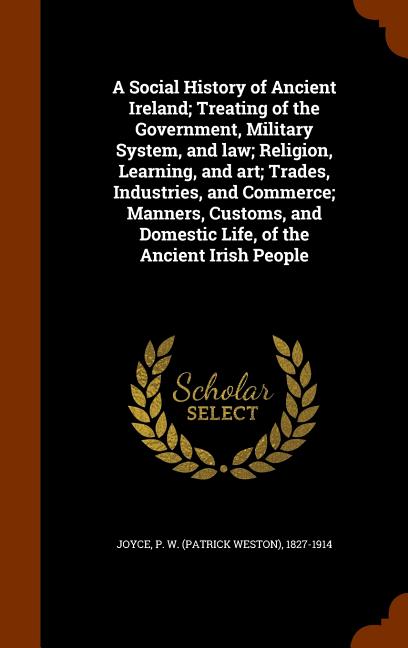 A Social History of Ancient Ireland; Treating of the Government, Military System, and Law; Religion, Learning, and Art; Trades, Industries, and Commerce; Manners, Customs, and Domestic Life, of the Ancient Irish People (Hardcover)