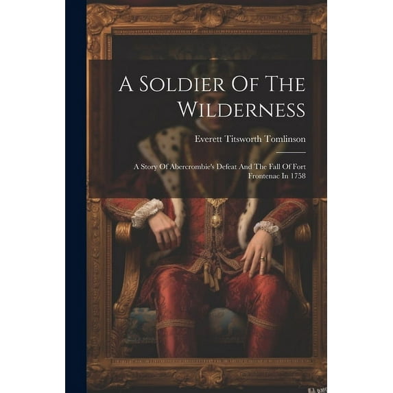 A Soldier Of The Wilderness: A Story Of Abercrombie's Defeat And The Fall Of Fort Frontenac In 1758, (Paperback)