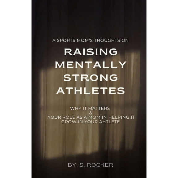 A Sports Mom's Thoughts on Raising Mentally Strong Athletes: Why it Matters & Your Role as a Mom in Helping it Grow, (Paperback)