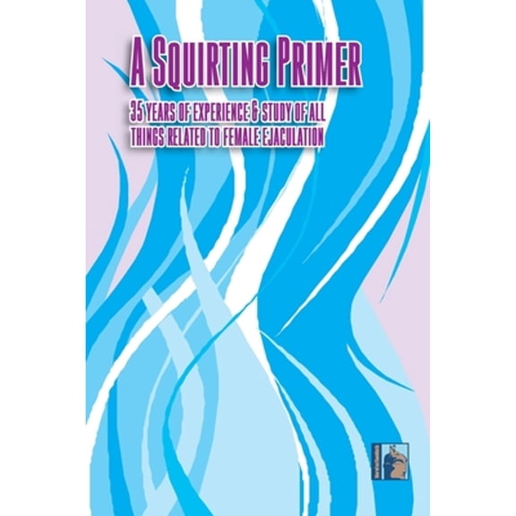 A Squirting Primer: The Full Series: 35 Years of Experience & Study of All Things Related to Female (Paperback) by Morefunthanmath