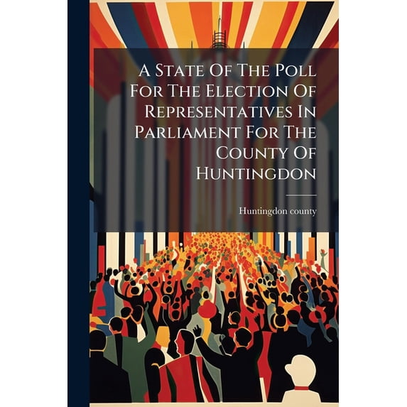 A State Of The Poll For The Election Of Representatives In Parliament For The County Of Huntingdon (Paperback)