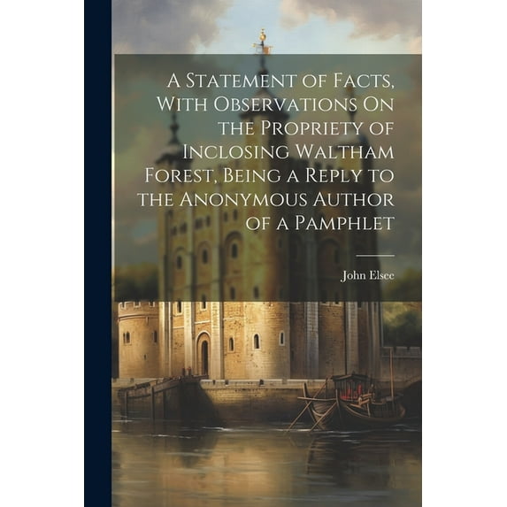 A Statement of Facts, With Observations On the Propriety of Inclosing Waltham Forest, Being a Reply to the Anonymous Author of a Pamphlet (Paperback)