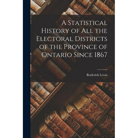 A Statistical History of All the Electoral Districts of the Province of Ontario Since 1867, (Paperback)