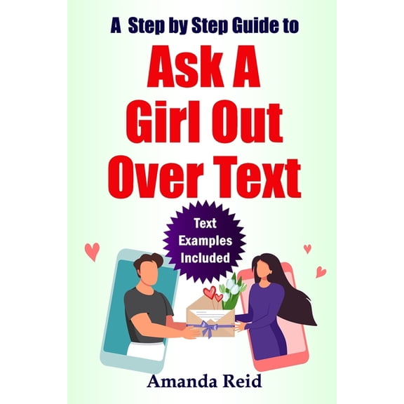 A Step-by-Step Guide to Ask A Girl Out Over Text : Easy Steps on How to ask her to be Your Girlfriend, How to ask a girl to go on a date with you (Paperback)