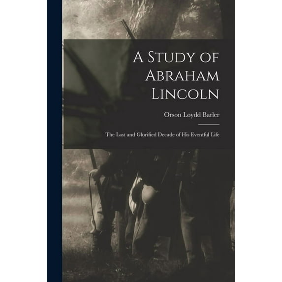 A Study of Abraham Lincoln: the Last and Glorified Decade of His Eventful Life Paperback 1015007295 9781015007291 Orson Loydd 1828- Barler