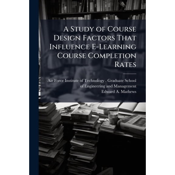 A Study of Course Design Factors That Influence E-Learning Course Completion Rates, (Paperback)