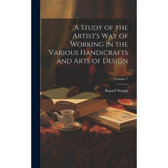 A Study of the Artist's Way of Working in the Various Handicrafts and Arts of Design; Volume 1 (Hardcover)