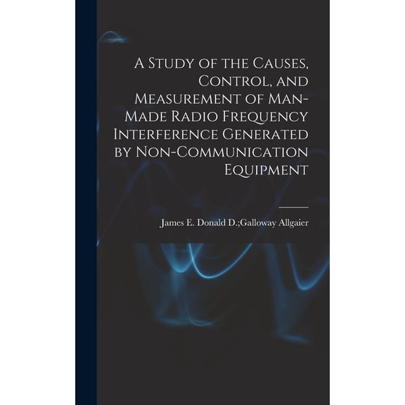 A Study of the Causes, Control, and Measurement of Man-made Radio Frequency Interference Generated by Non-communication , (Hardcover)