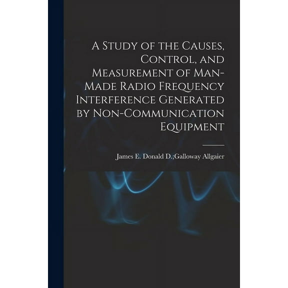 A Study of the Causes, Control, and Measurement of Man-made Radio Frequency Interference Generated by Non-communication , (Paperback)