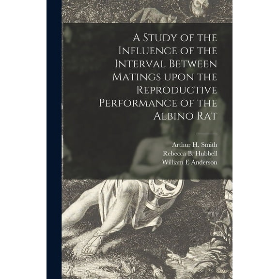 A Study of the Influence of the Interval Between Matings Upon the Reproductive Performance of the Albino Rat, (Paperback)