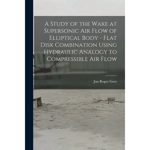 A Study of the Wake at Supersonic Air Flow of Elliptical Body - Flat Disk Combination Using Hydraulic Analogy to Compres, (Paperback)