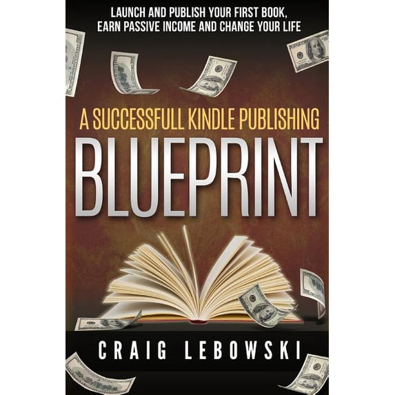 A Successful Kindle Publishing Blueprint: Launch And Publish Your First Book, Earn Passive Income And Change Your Life Paperback 1535308206 9781535308205 Craig Lebowski