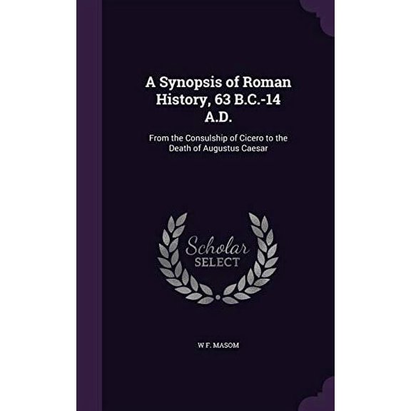 A Synopsis of Roman History, 63 B.C.-14 A.D.: From the Consulship of Cicero to the Death of Augustus Caesar Hardcover 1355277396 9781355277392 W F Masom