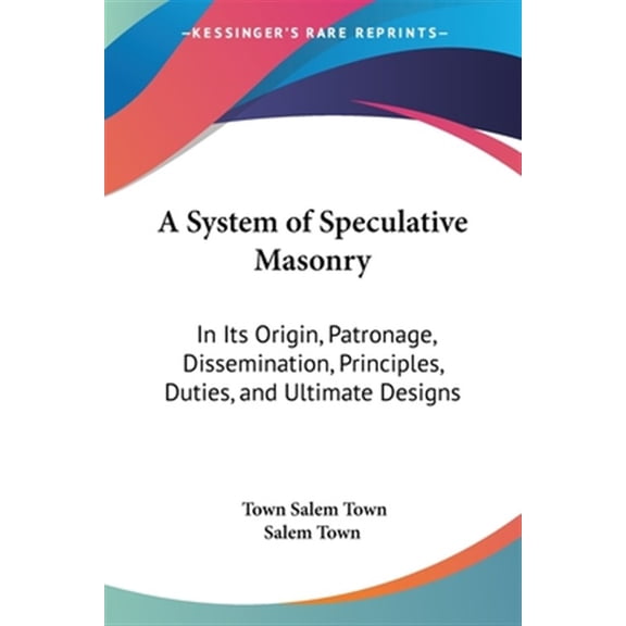 A System Of Speculative Masonry: In Its Origin, Patronage, Dissemination, Principles, Duties, And Ultimate Designs  Paperback  1428661859 9781428661851 Salem Town