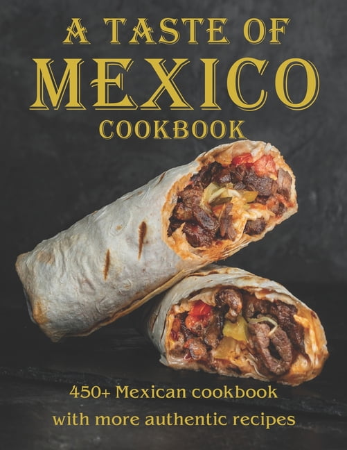 A Taste Of Mexico Cookbook: 450+ Mexican cookbook with more Authentic ...