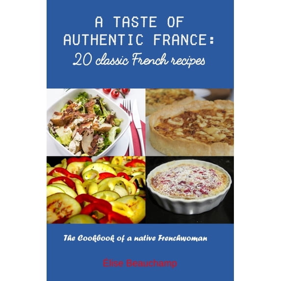 A Taste of Authentic France: 20 classic French recipes: The Cookbook of a native Frenchwoman, (Paperback)